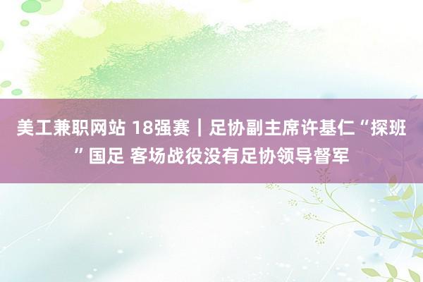 美工兼职网站 18强赛｜足协副主席许基仁“探班”国足 客场战役没有足协领导督军