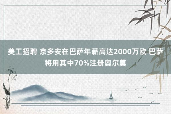 美工招聘 京多安在巴萨年薪高达2000万欧 巴萨将用其中70%注册奥尔莫