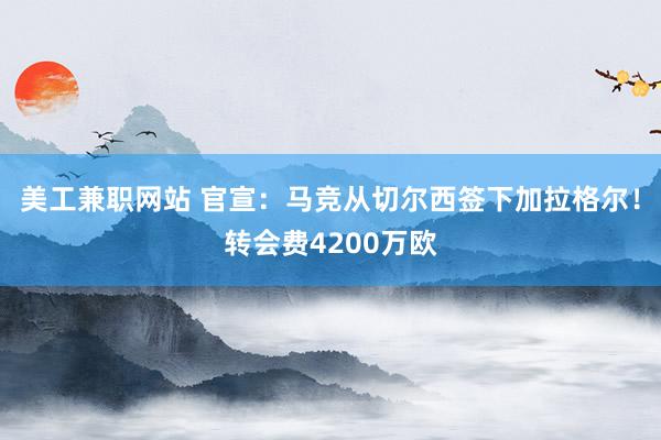 美工兼职网站 官宣：马竞从切尔西签下加拉格尔！转会费4200万欧