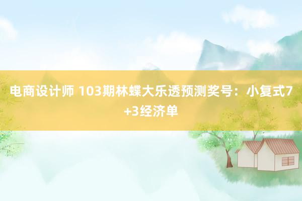 电商设计师 103期林蝶大乐透预测奖号：小复式7+3经济单