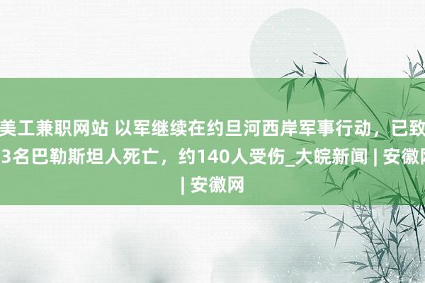 美工兼职网站 以军继续在约旦河西岸军事行动，已致33名巴勒斯坦人死亡，约140人受伤_大皖新闻 | 安徽网