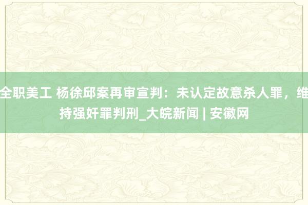 全职美工 杨徐邱案再审宣判：未认定故意杀人罪，维持强奸罪判刑_大皖新闻 | 安徽网