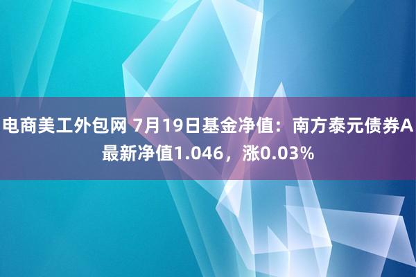 电商美工外包网 7月19日基金净值：南方泰元债券A最新净值1.046，涨0.03%