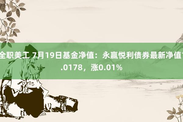 全职美工 7月19日基金净值：永赢悦利债券最新净值1.0178，涨0.01%