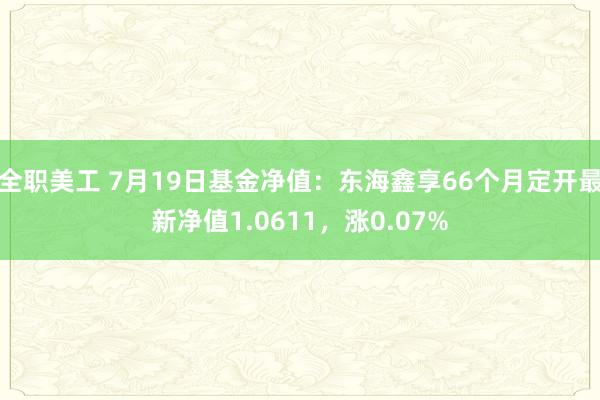 全职美工 7月19日基金净值：东海鑫享66个月定开最新净值1.0611，涨0.07%