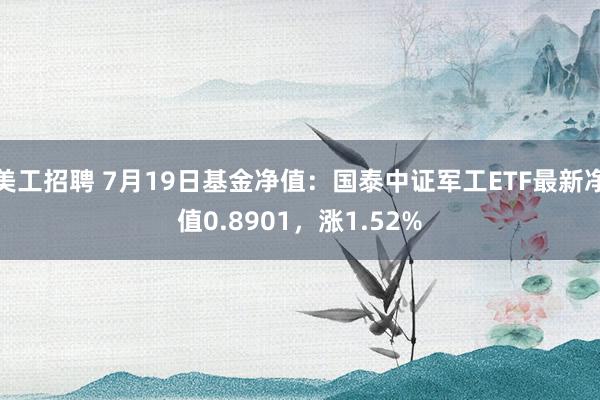 美工招聘 7月19日基金净值：国泰中证军工ETF最新净值0.8901，涨1.52%