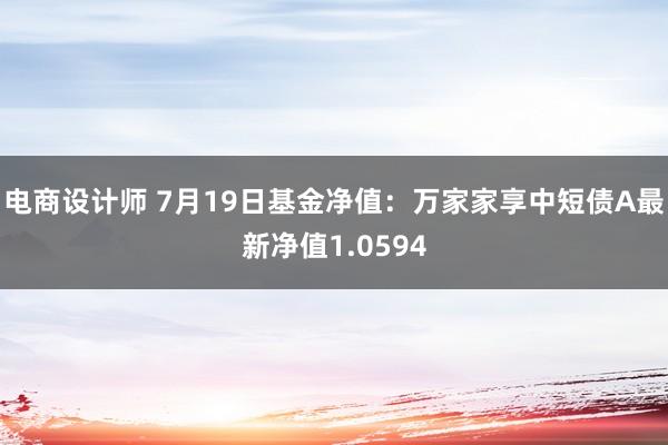 电商设计师 7月19日基金净值：万家家享中短债A最新净值1.0594