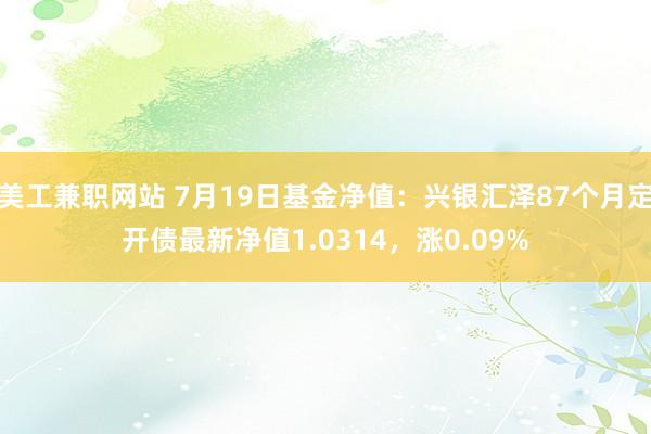 美工兼职网站 7月19日基金净值：兴银汇泽87个月定开债最新净值1.0314，涨0.09%