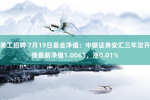 美工招聘 7月19日基金净值：中银证券安汇三年定开债最新净值1.0063，涨0.01%