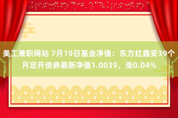 美工兼职网站 7月19日基金净值：东方红鑫安39个月定开债券最新净值1.0039，涨0.04%