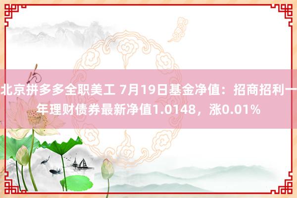 北京拼多多全职美工 7月19日基金净值：招商招利一年理财债券最新净值1.0148，涨0.01%