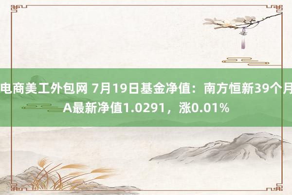 电商美工外包网 7月19日基金净值：南方恒新39个月A最新净值1.0291，涨0.01%