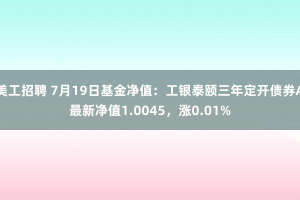 美工招聘 7月19日基金净值：工银泰颐三年定开债券A最新净值1.0045，涨0.01%