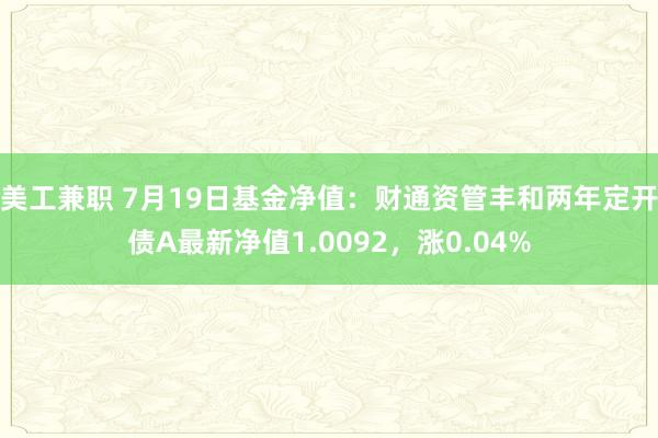 美工兼职 7月19日基金净值：财通资管丰和两年定开债A最新净值1.0092，涨0.04%