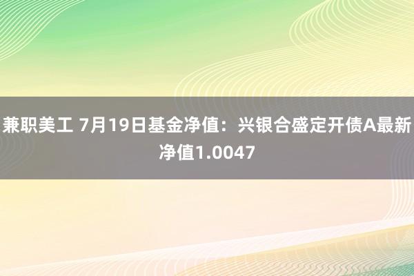 兼职美工 7月19日基金净值：兴银合盛定开债A最新净值1.0047