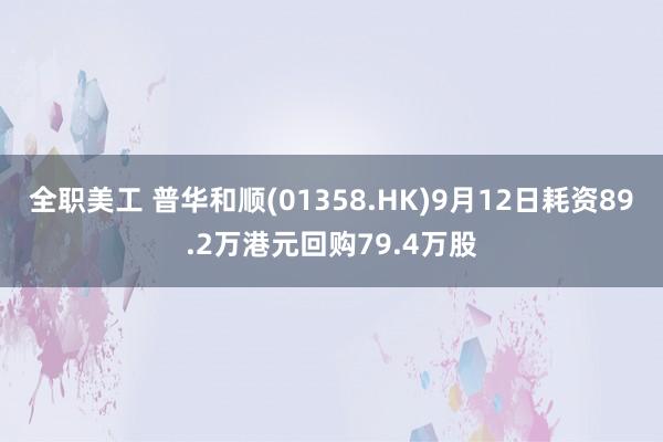 全职美工 普华和顺(01358.HK)9月12日耗资89.2万港元回购79.4万股