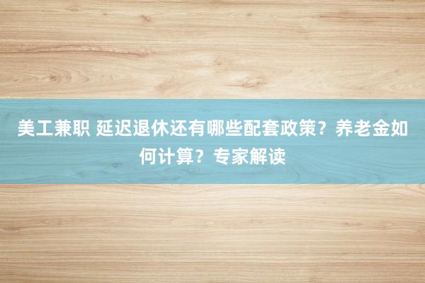 美工兼职 延迟退休还有哪些配套政策？养老金如何计算？专家解读