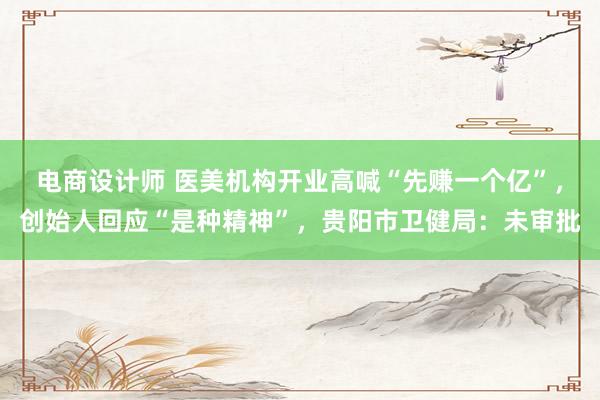 电商设计师 医美机构开业高喊“先赚一个亿”，创始人回应“是种精神”，贵阳市卫健局：未审批