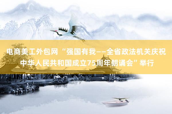 电商美工外包网 “强国有我——全省政法机关庆祝 中华人民共和国成立75周年朗诵会”举行