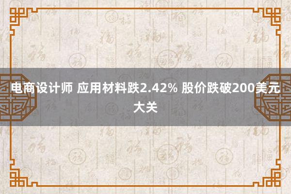 电商设计师 应用材料跌2.42% 股价跌破200美元大关