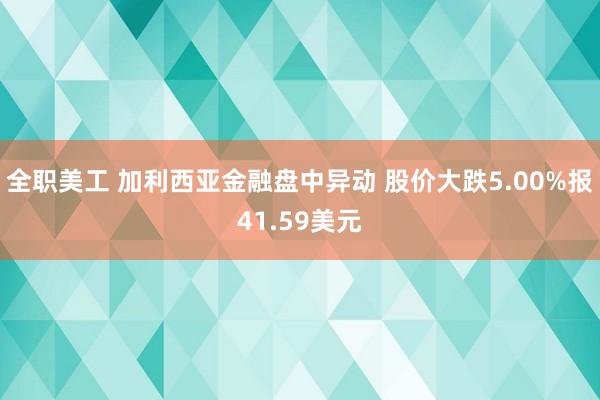 全职美工 加利西亚金融盘中异动 股价大跌5.00%报41.59美元