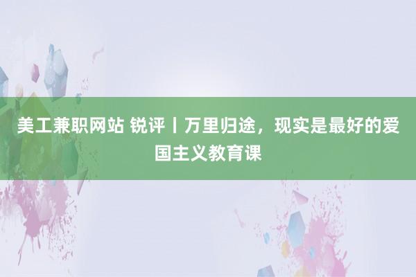 美工兼职网站 锐评丨万里归途，现实是最好的爱国主义教育课