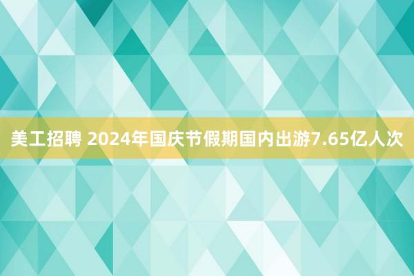 美工招聘 2024年国庆节假期国内出游7.65亿人次