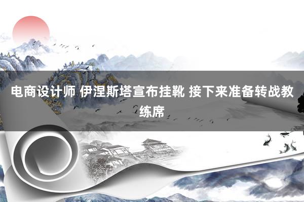 电商设计师 伊涅斯塔宣布挂靴 接下来准备转战教练席