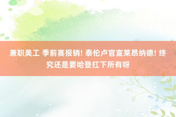 兼职美工 季前赛报销! 泰伦卢官宣莱昂纳德! 终究还是要哈登扛下所有呀