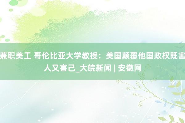 兼职美工 哥伦比亚大学教授：美国颠覆他国政权既害人又害己_大皖新闻 | 安徽网