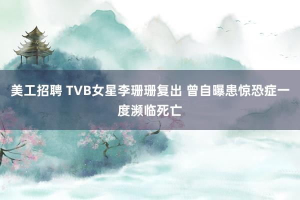 美工招聘 TVB女星李珊珊复出 曾自曝患惊恐症一度濒临死亡