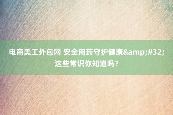 电商美工外包网 安全用药守护健康&#32;这些常识你知道吗？