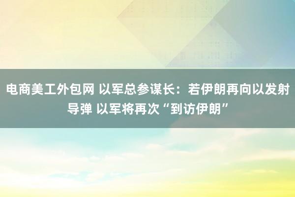 电商美工外包网 以军总参谋长：若伊朗再向以发射导弹 以军将再次“到访伊朗”