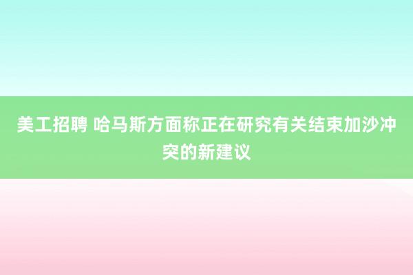 美工招聘 哈马斯方面称正在研究有关结束加沙冲突的新建议