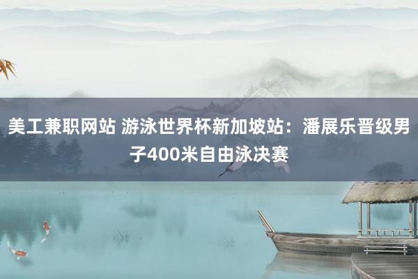 美工兼职网站 游泳世界杯新加坡站：潘展乐晋级男子400米自由泳决赛