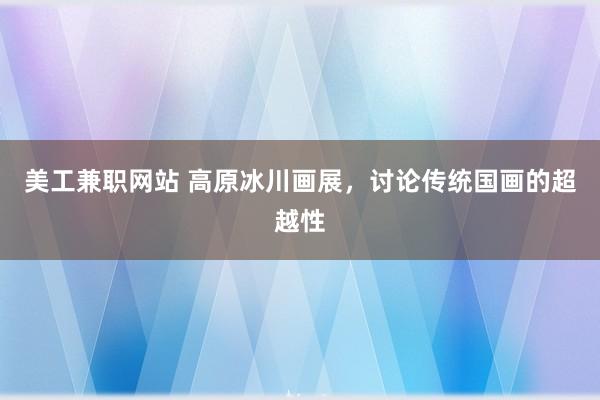 美工兼职网站 高原冰川画展，讨论传统国画的超越性